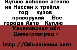 Куплю лобовое стекло на Ниссан х трейлл 2014 год 32 кузов , праворукий  - Все города Авто » Куплю   . Ульяновская обл.,Димитровград г.